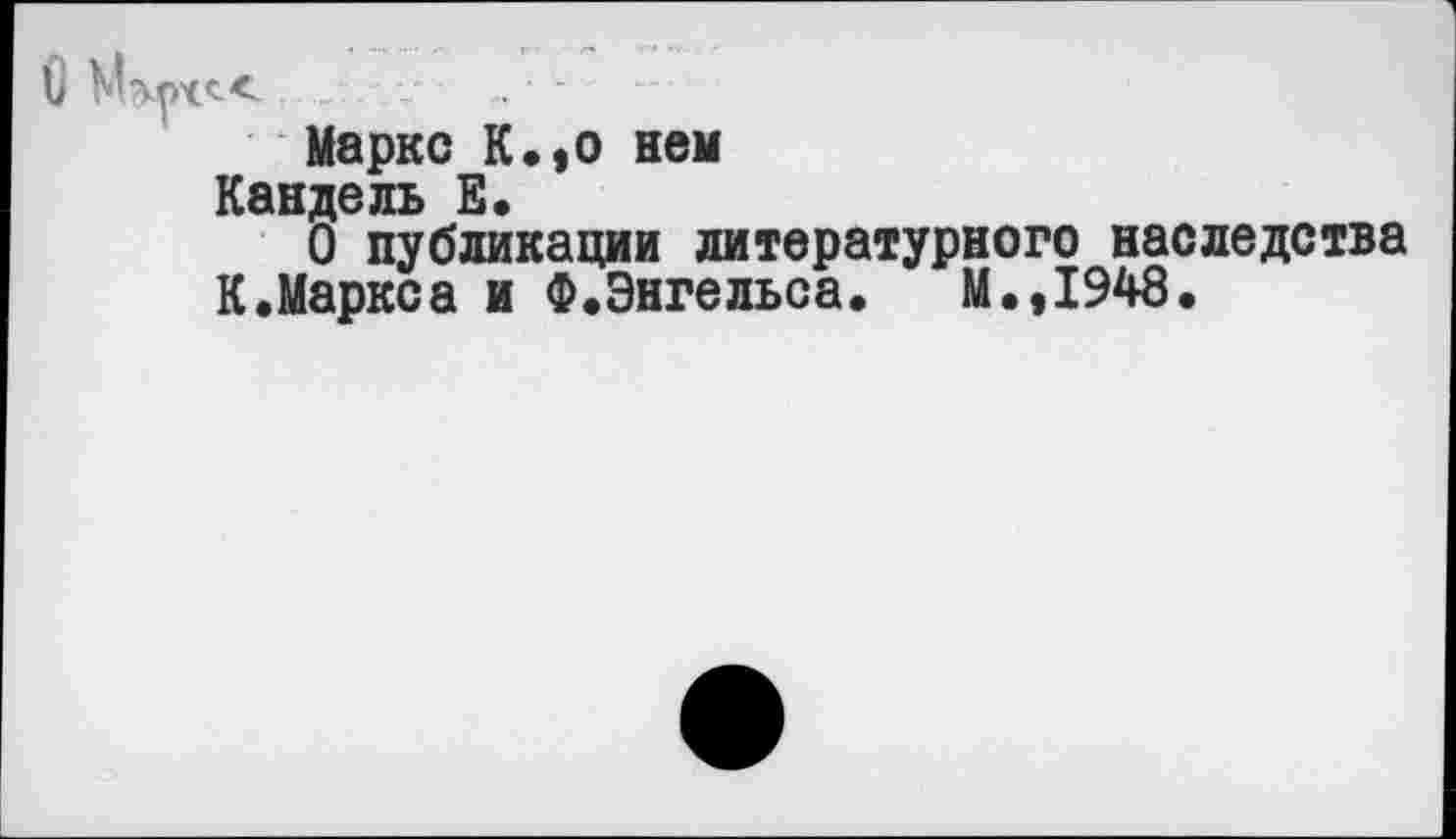 ﻿---- .........
Маркс К.,о нем
Кандель Б.
О публикации литературного наследства К.Маркса и Ф.Энгельса. М.,1948.